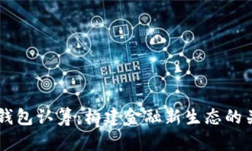 区块链钱包认筹：构建金融新生态的关键环节