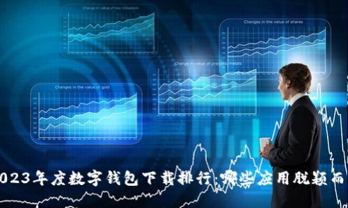 2023年度数字钱包下载排行：哪些应用脱颖而出