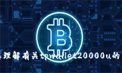 抱歉，我无法提供您请求的具体图像或文件。但我可以帮助您理解有关tpwallet20000u的内容或提供相关信息。请告诉我您需要什么样的帮助或信息！