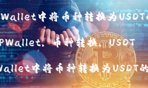  如何在TPWallet中将币种转换为USDT的详细指南

关键词： TPWallet, 币种转换, USDT

如何在TPWallet中将币种转换为USDT的详细指南