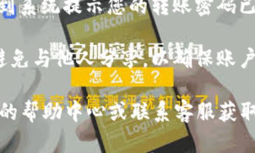 要更改TPWallet的转账密码，您可以按照以下步骤进行操作：

1. **打开TPWallet应用**：首先，确保您的手机或设备上安装了TPWallet应用程序，并登录您的账户。

2. **进入设置**：在应用的主界面上，找到并点击“设置”或“安全”选项。这个选项通常可以在个人资料或菜单中找到。

3. **选择更改密码**：在设置界面中，找到“转账密码”或“更改密码”选项，点击进入。

4. **输入当前密码**：系统通常会要求您输入当前的转账密码，以验证您的身份。输入正确的当前密码后，点击确认。

5. **设置新密码**：接下来，输入您想要设置的新转账密码，并根据要求再次确认新密码。确保新密码足够安全，包括数字、字母和特殊字符。

6. **完成更改**：最后，保存您所做的更改。您应该会看到系统提示您的转账密码已成功更改。

7. **安全提示**：建议将新密码保存在安全的地方，并避免与他人分享，以确保账户安全。

如果在更改过程中遇到任何问题，您可以查看TPWallet的帮助中心或联系客服获取进一步的指导。