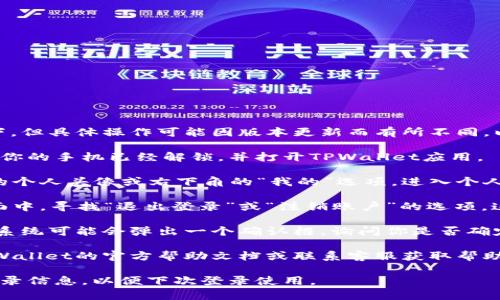 在TPWallet中退出登录的步骤通常如下，但具体操作可能因版本更新而有所不同。以下是一般的步骤：

1. **打开TPWallet应用：** 首先，确保你的手机已经解锁，并打开TPWallet应用。

2. **进入设置页面：** 点击应用首页的个人头像或右下角的“我的”选项，进入个人账户设置页面。

3. **找到退出登录选项：** 在设置页面中，寻找“退出登录”或“注销账户”的选项。这通常在页面的底部或者“安全”设置中。

4. **确认退出：** 点击“退出登录”后，系统可能会弹出一个确认框，询问你是否确定要退出。确认后，你的账号将被注销。

如果在操作中遇到问题，建议你参考TPWallet的官方帮助文档或联系客服获取帮助。

注意：退出登录后，确保你记得账户的登录信息，以便下次登录使用。