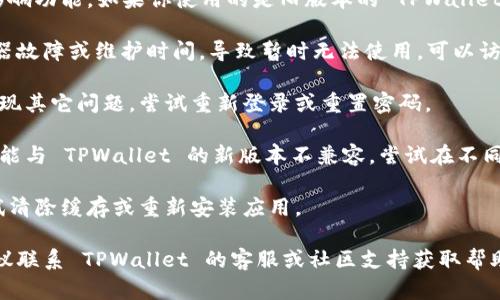 如果你在使用 TPWallet （TP 钱包）时遇到了问题，可能的原因有以下几种：

1. **网络连接问题**：确保你的设备已连接到互联网，并检查网络是否稳定。

2. **钱包版本过旧**：有时候，软件更新可能会影响功能。如果你使用的是旧版本的 TPWallet，建议更新到最新版本。

3. **服务器问题**：TPWallet 可能会遇到服务器故障或维护时间，导致暂时无法使用。可以访问他们的官方社交媒体或网站，以获取最新消息。

4. **账户问题**：确保你的账户没有被锁定或出现其它问题，尝试重新登录或重置密码。

5. **设备兼容性问题**：某些操作系统或设备可能与 TPWallet 的新版本不兼容，尝试在不同的设备上使用。

6. **应用错误或崩溃**：如果应用出现错误，尝试清除缓存或重新安装应用。

如果你已经尝试了以上方法但问题依然存在，建议联系 TPWallet 的客服或社区支持获取帮助。