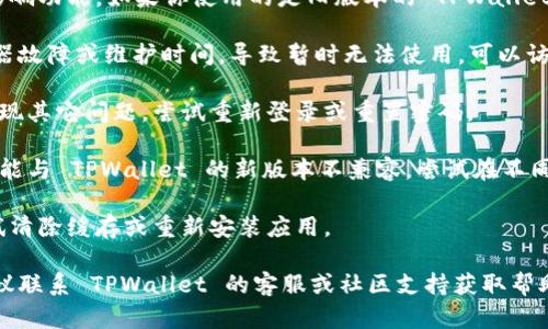 如果你在使用 TPWallet （TP 钱包）时遇到了问题，可能的原因有以下几种：

1. **网络连接问题**：确保你的设备已连接到互联网，并检查网络是否稳定。

2. **钱包版本过旧**：有时候，软件更新可能会影响功能。如果你使用的是旧版本的 TPWallet，建议更新到最新版本。

3. **服务器问题**：TPWallet 可能会遇到服务器故障或维护时间，导致暂时无法使用。可以访问他们的官方社交媒体或网站，以获取最新消息。

4. **账户问题**：确保你的账户没有被锁定或出现其它问题，尝试重新登录或重置密码。

5. **设备兼容性问题**：某些操作系统或设备可能与 TPWallet 的新版本不兼容，尝试在不同的设备上使用。

6. **应用错误或崩溃**：如果应用出现错误，尝试清除缓存或重新安装应用。

如果你已经尝试了以上方法但问题依然存在，建议联系 TPWallet 的客服或社区支持获取帮助。