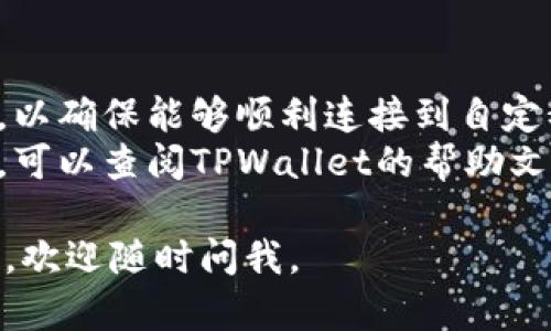 在TPWallet中自定义网络的步骤如下：

1. **打开TPWallet应用**：
   首先，确保你已经下载并安装了TPWallet应用。打开应用后，你将看到主页。

2. **进入设置页面**：
   在主页上，通常会有一个“设置”或“账户”图标，点击这个图标以进入设置页面。

3. **选择“网络管理”或“自定义网络”**：
   在设置页面中，寻找“网络管理”或类似的选项。有些版本中可能会直接显示“自定义网络”。

4. **添加新网络**：
   在网络管理界面中，通常会有一个“添加网络”或“ ”号按钮，点击此按钮来进入添加新网络的界面。

5. **填写网络信息**：
   你需要输入自定义网络的相关信息，包括：
   - **网络名称**：为你的网络命名。
   - **RPC URL**：输入该网络的RPC地址。
   - **链ID**：填写该网络的链ID。
   - **符号**：例如ETH, BSC, 等等。
   - **区块浏览器URL**：可选，输入用于查看区块信息的浏览器链接。

6. **保存设置**：
   确认输入的信息无误后，点击“保存”或“确认”按钮。此时，你的自定义网络应该会成功添加。

7. **切换到新网络**：
   返回主页或网络选择界面，找到你刚刚添加的自定义网络，点击切换到该网络。

注意：
- 确保你输入的网络信息是正确的，以确保能够顺利连接到自定义网络。
- 如果在使用过程中遇到任何问题，可以查阅TPWallet的帮助文档或社区，获取更多的支持。

希望这能帮到你！如果你有其他问题，欢迎随时问我。