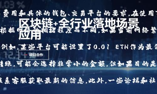 关于转账的最小以太坊金额，通常没有固定的标准，因为这主要取决于网络的交易费用和具体的钱包、交易平台的要求。在使用TPWallet或其他以太坊钱包时，最低转账金额可能也会受到以下几个因素的影响：

1. **网络手续费**：以太坊网络的交易费用是动态变化的，通常情况下，手续费会根据网络的拥堵程度而不同。如果当前网络繁忙，即使转账金额很小，手续费可能会成为一个问题。

2. **钱包/交易平台要求**：不同的钱包或平台可能设定了不同的最低转账金额。例如，某些平台可能设置了0.01 ETH作为最低转账，而其他平台可能没有这样的限制。

3. **个人需求和用途**：在一些情况下，如果你只是想测试功能或学习如何进行转账，可能会选择非常小的金额。但如果目的是进行实际的交易或投资，转账的金额可能会相应增大。

总的来说，如果你打算通过TPWallet转账，建议先查看该钱包的具体操作说明或联系客服获取最新的信息。此外，一些论坛和社区也会有用户分享他们的经验，这可能会对你了解所需的最低转账金额有所帮助。