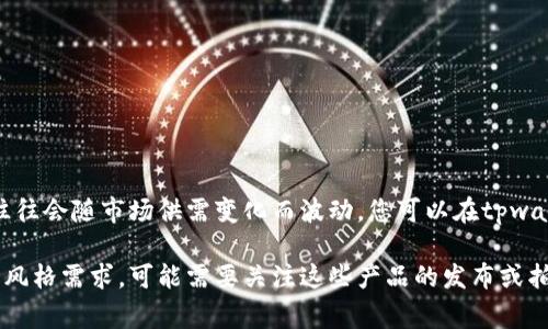 关于tpwallet上头像的价格，目前没有具体的官方定价，因为这些头像通常是基于区块链技术的数字艺术作品，其价值往往会随市场供需变化而波动。您可以在tpwallet的市场部分查看当前的头像选项及其价格，可能会发现不同风格和 artist 的作品，每一套头像的价格都不尽相同。

建议您定期查看tpwallet的官方网站或相关社区，以获取最新的头像价格信息和市场动态。如果您有特定的头像款式或风格需求，可能需要关注这些产品的发布或拍卖活动！