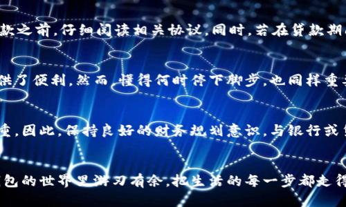   数字钱包贷款：轻松取消的全面指南 / 
 guanjianci 数字钱包,贷款,取消 /guanjianci 

引言：数字钱包的兴起与贷款的便利
在这个瞬息万变的数字时代，数字钱包如雨后春笋般涌现，改变了我们处理财务的方式。无论是在清晨的咖啡馆里，还是在熙熙攘攘的地铁上，只需轻轻一按，便能完成资金的转移与交易。与此同时，贷款服务的出现也让许多人在经济紧张时可以快速获得资金支持。一笔便捷的贷款，能够让你在“晨雾中的老桥”上更加从容，助你跨越眼前的难关。然而，生活总是充满变化，贷款的选择可能会因为多种因素而需被取消。

数字钱包贷款的基本认识
数字钱包贷款，是指通过某种数字钱包应用平台，用户可在短时间内申请并获得的小额贷款。这种贷款的优势在于不需要繁琐的审查程序，往往只需几分钟就能完成贷款申请，资金也会迅速到账。这种便利性尤其适合那些急需资金周转的情况下。

为何需要取消数字钱包贷款
虽然贷款提供了便利，但在某些情况下，你可能会发现自己需要取消这笔贷款。比如，财务状况好转，不再需要额外的资金支持；或者是发现了更具竞争力的贷款产品，想要转向更合适的选择。亦或是遇见了意外的经济压力，考虑到资金的安全性，决定不再向外借款。

取消数字钱包贷款的步骤
取消数字钱包贷款并不复杂，但每个数字钱包平台的操作界面和流程可能有所不同。以下是一个通用的步骤指南，希望能帮助你顺利取消贷款。

h4步骤一：登录你的账户/h4
首先，打开你的数字钱包应用，输入用户账号和密码登录。在“晨雾中的老桥”这个虚拟的世界里，你的财务信息如同小溪般流动，安全和隐私始终是第一位。

h4步骤二：查找贷款信息/h4
在主界面中，寻找“贷款”或“借款”选项。通常这个选项会在菜单的明显位置，以便用户快速访问。点击进去，你将看到自己所有的贷款记录，如同翻阅一页页生活中的诗篇。

h4步骤三：选择需要取消的贷款/h4
在贷款列表中，仔细查找你希望取消的那一笔贷款。确认了贷款金额、申请时间和还款日期后，点击该笔贷款。同时，读取申请时的条款与细则，以确保在取消贷款时不会产生额外费用或影响信用评分。

h4步骤四：提起取消申请/h4
一般来说，数字钱包平台会提供“取消贷款”或“请求贷款取消”的选项。点击后，系统可能会弹出确认框，询问你是否确定取消，以防误操作。确认后，保持耐心，等待系统处理。

h4步骤五：查看取消确认/h4
一旦申请成功，系统会通过邮箱或应用内消息通知你取消结果。在这个过程中，切记定期查看通知，以免错过任何重要信息。

不同情况的贷款取消：注意事项
根据你贷款的类型和借款目的，取消的流程可能会略有不同。比如，人们在数字钱包上申请的个人消费贷款、教育贷款、或是商业贷款，取消的条款和条件都不尽相同。因此，建议在申请贷款之前，仔细阅读相关协议。同时，若在贷款期间出现了特殊情况，比如经济危机、重大疾病等，建议及时联系客户服务，以便了解更多的解决方案。

总结：掌握金融的主动权
数字钱包贷款的出现，为我们提供了更大的财务灵活性。而了解如何取消这些贷款，才能更进一步地掌握自己的金融主动权。在这个快速发展的时代，信息化的管理手段为我们的生活提供了便利，然而，懂得何时停下脚步，也同样重要。希望每一个在“晨雾中的老桥”上奔跑的人，都能在这条财务路上，闯出属于自己的精彩。

额外的建议：如何合理使用贷款
在未来的日子里，合理使用贷款也许是我们更应关注的方向。贷款不仅是工具，更是一把双刃剑。适当的贷款可以帮助我们实现短期的财务目标，但过度的依赖则可能导致经济负担的加重。因此，保持良好的财务规划意识，与银行或贷款机构保持良好的沟通，才能确保我们在任何时刻都能自信应对。

小结：在变化中找到稳定
生活中，总会出现变化，而变化的每一步都需要我们的审慎推敲。无论是放弃一笔贷款，还是考虑新的机会，这些决策都源于对自身财务状况的深刻理解。希望这篇文章能帮助你在数字钱包的世界里游刃有余，把生活的每一步都走得更加稳健与踏实。