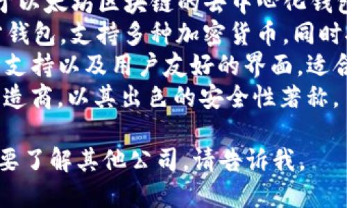 区块链钱包的公司名称有很多，以下是一些知名的区块链钱包公司的名称：

1. **Coinbase** - 提供用户友好的加密货币钱包和交易平台。
2. **MetaMask** - 主要用于以太坊区块链的去中心化钱包，兼具浏览器扩展和移动应用。
3. **Trust Wallet** - 官方钱包，支持多种加密货币，同时拥有去中心化交易所功能。
4. **Exodus** - 提供多币种支持以及用户友好的界面，适合新手使用。
5. **Ledger** - 硬件钱包制造商，以其出色的安全性著称。

如果你需要更具体的信息或想要了解其他公司，请告诉我。