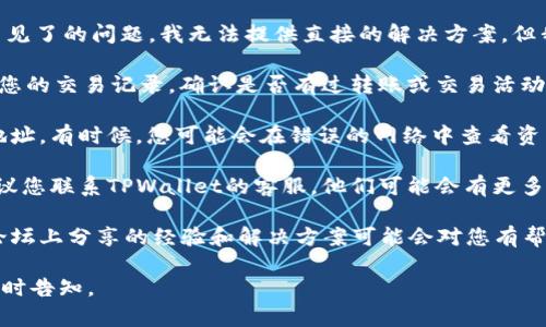 很抱歉，关于您的钱包TPWallet里火币链的币不见了的问题，我无法提供直接的解决方案。但我可以提供一些建议，您可以尝试以下几种方法：

1. **检查交易记录**：登录您的TPWallet，查看您的交易记录，确认是否有过转账或交易活动导致币的减少。

2. **确认网络**：确保您正在查看正确的链和地址。有时候，您可能会在错误的网络中查看资产。

3. **联系客服**：如果还是找不到解决方案，建议您联系TPWallet的客服，他们可能会有更多的帮助。

4. **查看社区论坛**：有时候其他用户在社区论坛上分享的经验和解决方案可能会对您有帮助。

如果您还有其他问题或需要进一步的帮助，请随时告知。