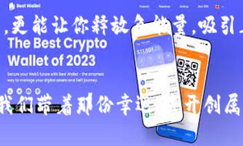 /幸运数字能量钱包：开启你的财富之旅/

幸运数字, 能量, 财富/guanjianci

导言：幸运数字的魅力
在生活的每一个角落，我们都渴望寻找那些神秘的符号和数字，它们似乎能为我们的命运加持某种正能量。幸运数字，就像晨阳下的露珠，清新而闪烁，给人带来希望与期待。从孩童时代的玩耍到成年后的奋斗，幸运数字贯穿其中，承载着无数的梦想与追求。而今天，我们将聚焦于一种新兴的财富管理工具——“幸运数字能量钱包”。

什么是能量钱包？
能量钱包并不是单纯的一个皮夹子，它象征着一种理念，一种对财运和能量流动的深刻理解。想象一下，在清晨的阳光透过窗帘照射进来的那一刹那，手中轻盈的能量钱包，似乎包裹着无穷的可能性。它不只是携带金钱，更是一种将幸运与财富结合的载体。每一张纸币、每一枚硬币，仿佛都在低语，传递着宇宙的能量频率。

幸运数字的选择与意义
在中国文化中，数字不仅仅是用来计算的符号，更是蕴含了深厚的文化和灵性。比如，数字“8”因为与“发”同音，被誉为致富的象征，而“9”则因其“长久”的寓意，承载了无尽的祝福。因此，在选择自己的幸运数字时，不妨结合自身的生辰八字，研究出对自己最有利的数字。如果你在一个阳光明媚的黄昏静坐思索，或许会发现，那个数字不再是冷冰冰的符号，而是温暖的能量，带给你无限的可能。

如何创建你的幸运数字能量钱包
创建一个个性化的幸运数字能量钱包，其实是一段充满仪式感的旅程。首先，选择一个你喜欢的材质，可以是简单的皮革，可以是五彩缤纷的布料，甚至是手工编织的元素，这都能让你的钱包更具个人特色。接下来，在钱包内放入你选定的幸运数字的象征物品，如小纸条、符号或是能承载你愿望的物件。也许是一枚孩子童年时代的硬币，它能唤起对单纯时光的怀念，又或者是一张订单确认书，代表着你未来的投资梦想。

能量钱包的使用与维护
拥有了幸运数字能量钱包，即意味着你与财富的关系开始重新塑造。每天出门时，随手携带它，感受那份与生俱来的能量。在忙碌的工作中，偶尔停下来，打开钱包，看看那些珍藏的象征物，仿佛在时光的隧道中，与自己最初的梦想对话。而在维护方面，可以经常进行清理，每月的第一天，用流水清洗掉不必要的杂物，确保钱包始终保持纯净。也可以选择在特定的日子进行清理，比如农历新年，象征着重新开始的机会。

连接宇宙：与能量的互动
能量钱包不仅是物质的存在，更是与宇宙对话的桥梁。每天可以选择一个冥想的时段，静下心来，闭上眼睛，手中握着钱包，专注于那个幸运数字，感受它传递的力量。这不仅能够帮助你集中注意力，更能让你释放负能量，吸引正能量。当你感受到内心的平静时，财富与祝福会悄然而至。

结语：财富的旅程从心开始
幸运数字能量钱包不仅是一种财富管理工具，它同时象征着你对生活的态度、对未来的期许。当你开始行动，把梦与希望寄托于这些小物件时，财富的旅程便由此开启。在这个纷繁复杂的世界，让我们带着那份幸运，去开创属于自己的辉煌人生。