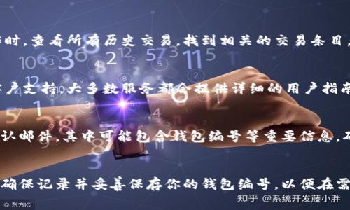 数字钱包的编号通常可以在以下几个地方找到，具体取决于你使用的数字钱包服务提供商。以下是一些常见的方式来查找你的数字钱包编号：

1. 首页或仪表盘
很多数字钱包应用在打开后，首页或仪表盘上会直接显示你的钱包地址或编号。通常在界面中显著位置，比如账户信息、个人简介或资产总览部分。你可以通过简单的查看来找到这串编号。

2. 账户设置或信息页面
如果在首页没有找到钱包编号，你可以点击账户设置或个人信息页面。这个页面中通常会包含你的所有账户信息，包括钱包编号、绑定的手机号码、电子邮件地址等。仔细浏览设置选项，可以帮助你找到具体的编号。

3. 交易记录
有些数字钱包服务会在交易记录中显示你钱包的编号，尤其是在你进行充值或提现操作时。查看所有历史交易，找到相关的交易条目，可能会有你的钱包编号显示。特别是在确认交易时，通常会涉及到你的钱包地址或编号。

4. 客户支持或帮助中心
如若仍然找不到你的数字钱包编号，可以尝试访问钱包服务提供商的帮助中心或联系客户支持。大多数服务都会提供详细的用户指南或常见问题解答，你可以在其中找到相关信息。

5. 电子邮件确认
如果你刚刚注册使用某个数字钱包，检查你的电子邮箱。注册成功后，很多钱包会发送确认邮件，其中可能包含钱包编号等重要信息。确保查看所有收件箱，包括垃圾邮件文件夹。

总结
寻找数字钱包编号有时可能需要花费一些时间，但通过上述步骤，你应该能顺利找到它。确保记录并妥善保存你的钱包编号，以便在需要进行转账、充值或其他交易时使用。