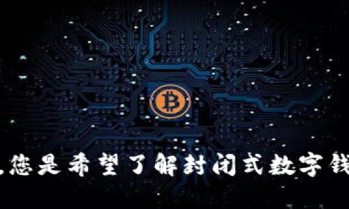 请您提供更多的上下文或具体要求，我会尽量满足您的需求。例如，您是希望了解封闭式数字钱包的功能和特点，还是需要关于它的设计概念和使用场景的描述？